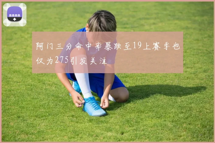 阿门三分命中率暴跌至19上赛季也仅为275引发关注