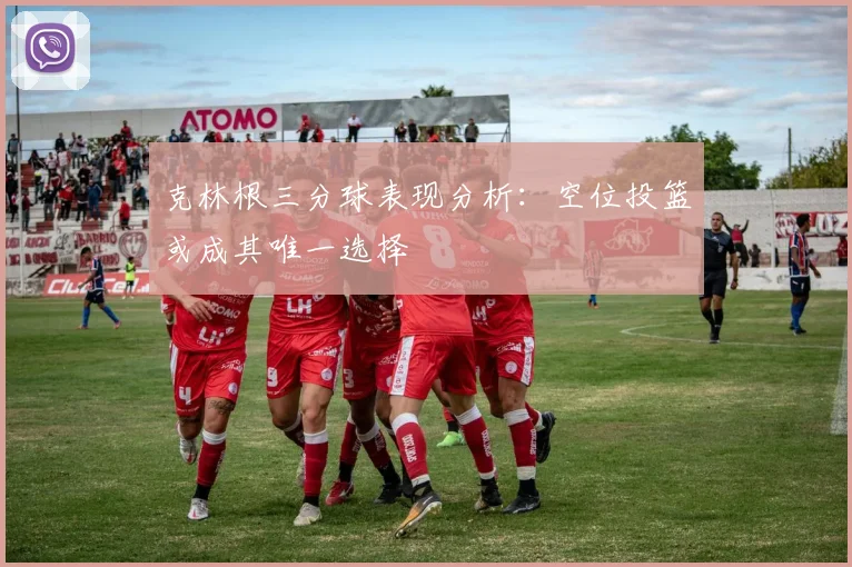 克林根三分球表现分析：空位投篮或成其唯一选择