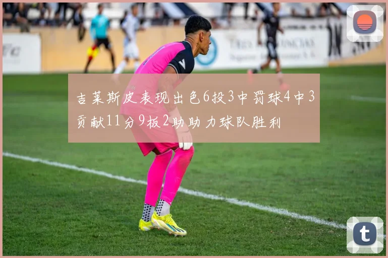 吉莱斯皮表现出色6投3中罚球4中3贡献11分9板2助助力球队胜利