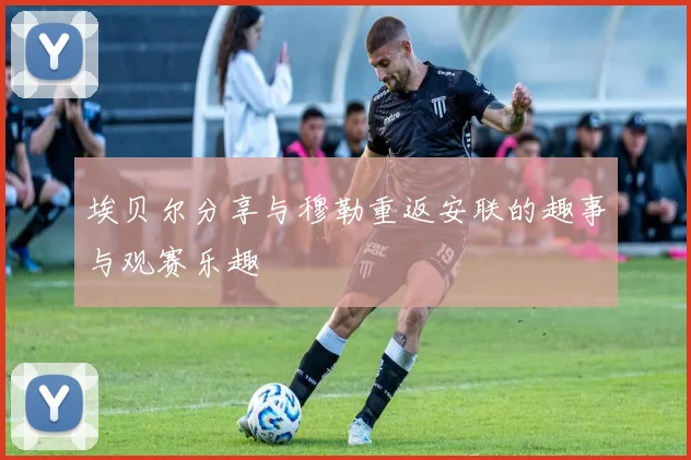 埃贝尔分享与穆勒重返安联的趣事与观赛乐趣