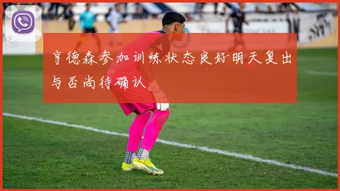亨德森参加训练状态良好明天复出与否尚待确认